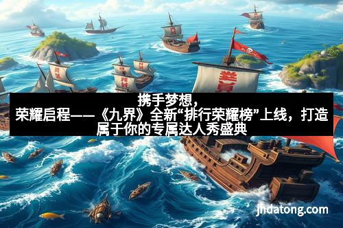 携手梦想，荣耀启程——《九界》全新“排行荣耀榜”上线，打造属于你的专属达人秀盛典