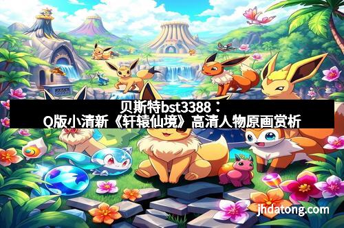 贝斯特bst3388：Q版小清新《轩辕仙境》高清人物原画赏析