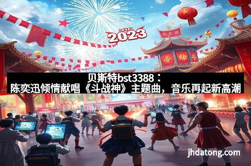 贝斯特bst3388：陈奕迅倾情献唱《斗战神》主题曲，音乐再起新高潮
