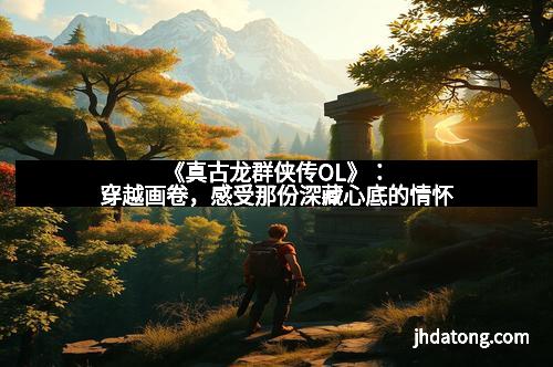 《真古龙群侠传OL》：穿越画卷，感受那份深藏心底的情怀
