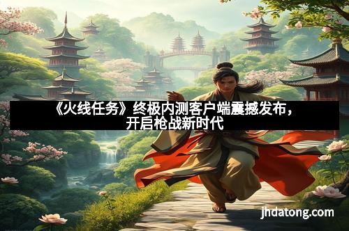 《火线任务》终极内测客户端震撼发布，开启枪战新时代